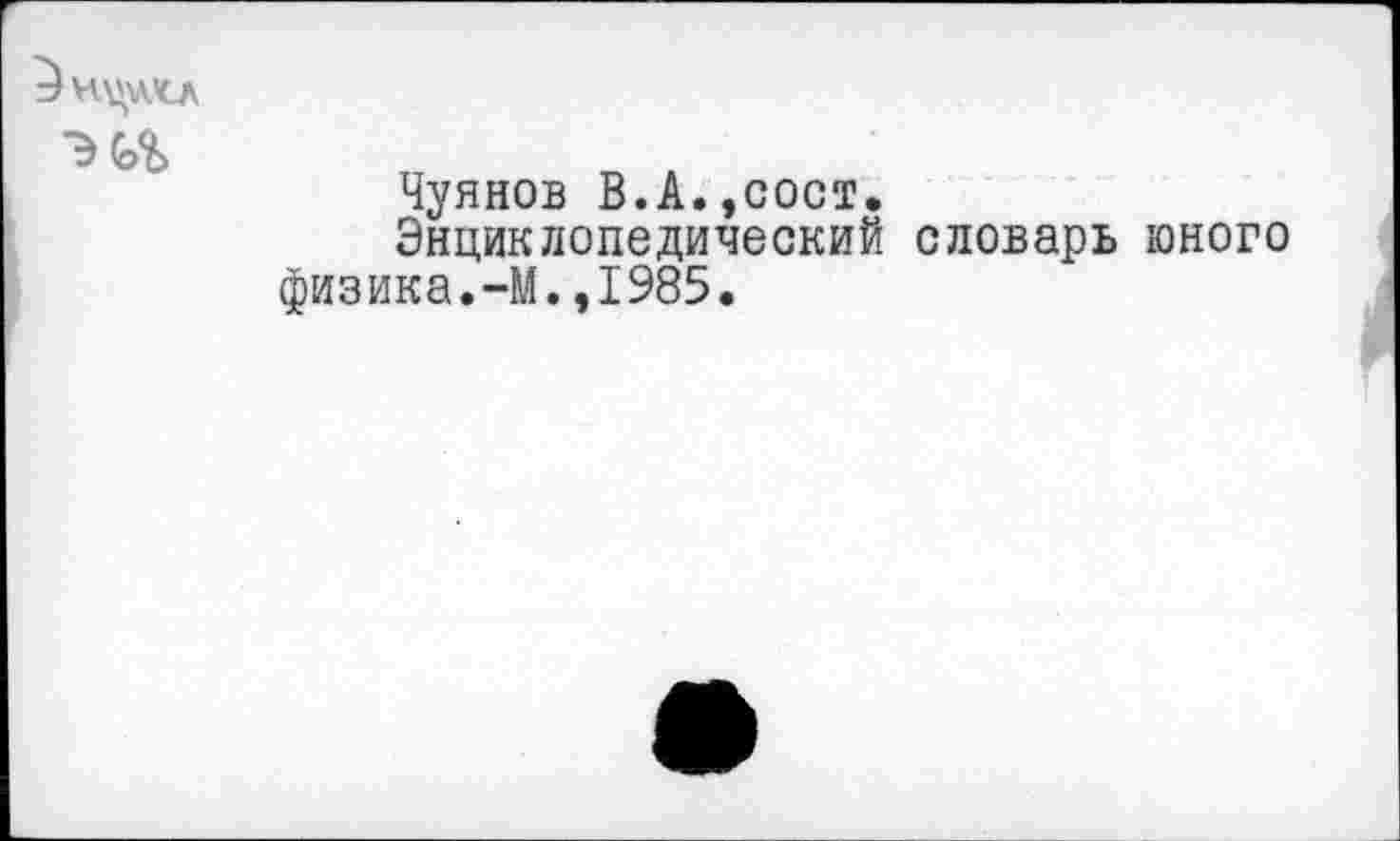 ﻿■т
Чуянов В.А.,сост.
Энциклопедический словарь юного физика.-М.,1985.